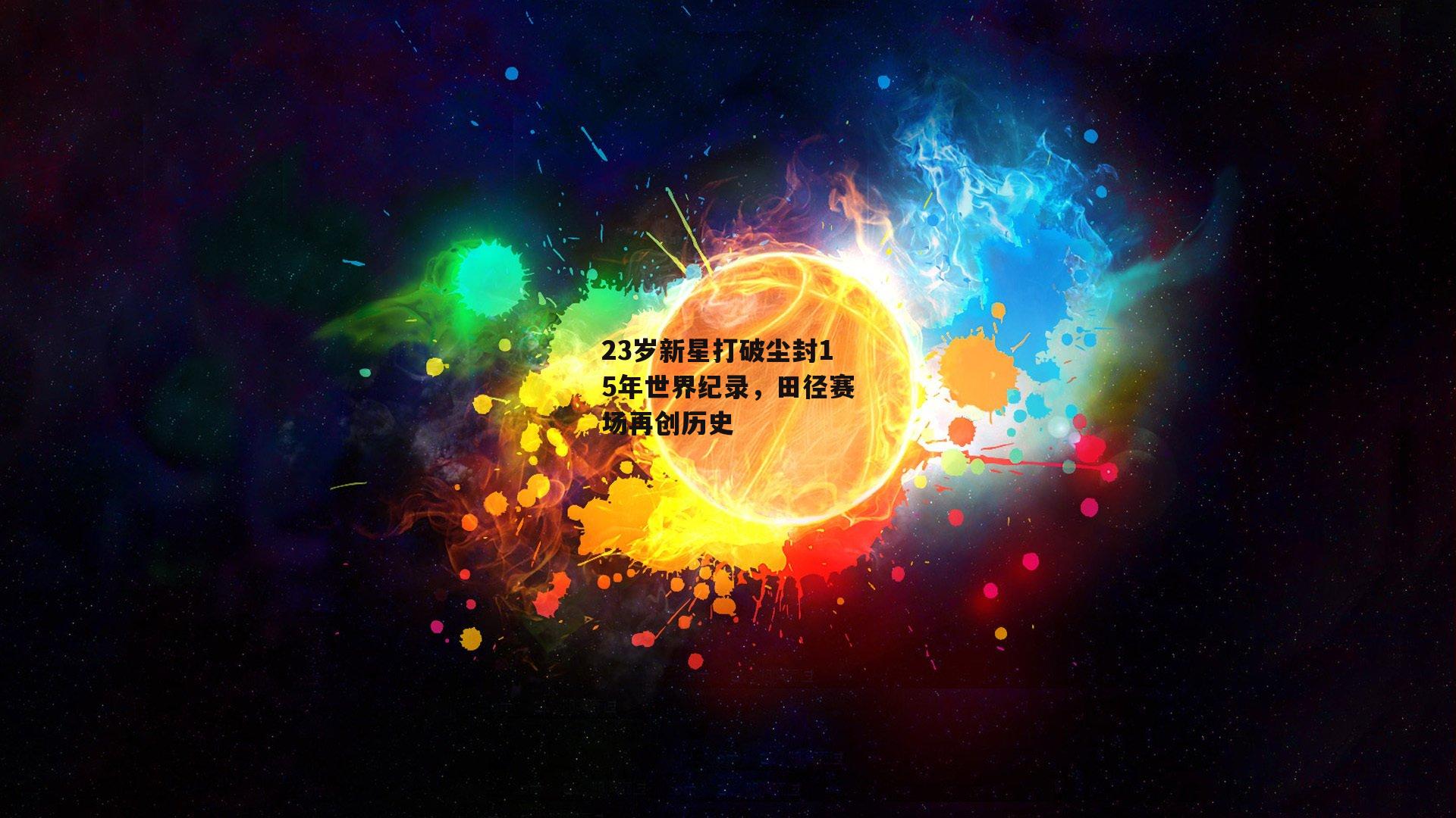 23岁新星打破尘封15年世界纪录，田径赛场再创历史-中欧体育官网